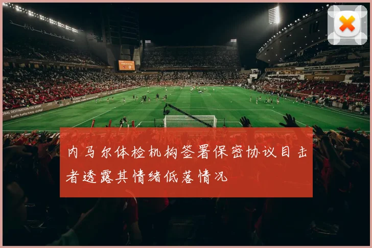 内马尔体检机构签署保密协议目击者透露其情绪低落情况