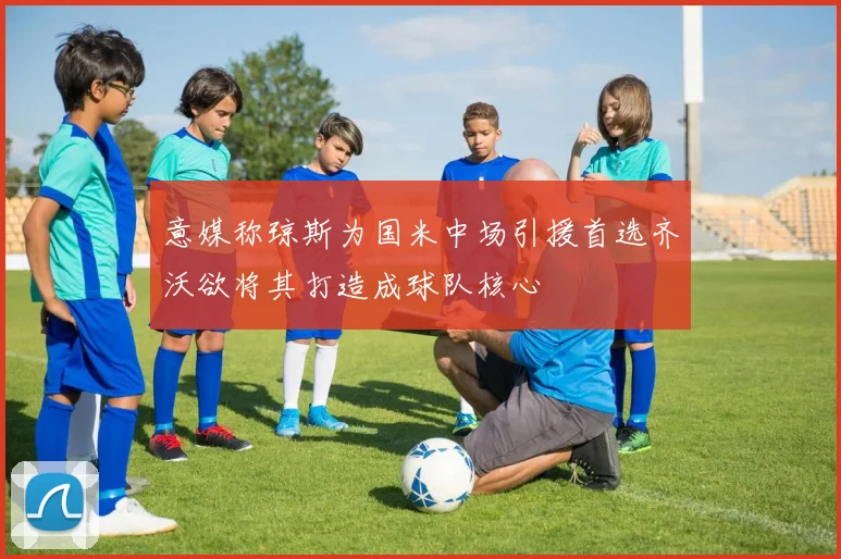意媒称琼斯为国米中场引援首选齐沃欲将其打造成球队核心