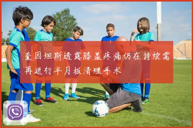 奎因坦斯透露膝盖疼痛仍在持续需再进行半月板清理手术