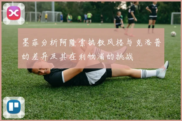 墨菲分析阿隆索执教风格与克洛普的差异及其在利物浦的挑战