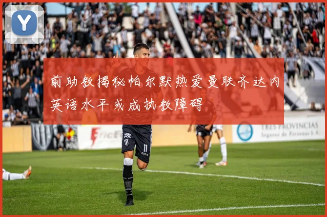 前助教揭秘帕尔默热爱曼联齐达内英语水平或成执教障碍