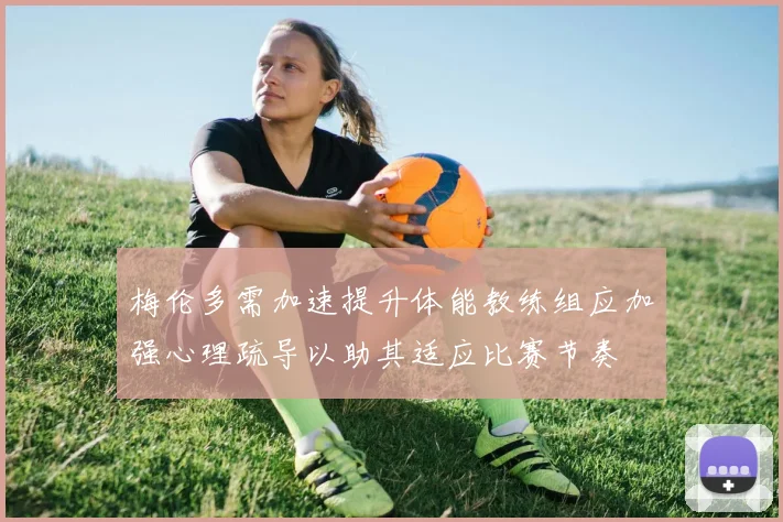 梅伦多需加速提升体能教练组应加强心理疏导以助其适应比赛节奏
