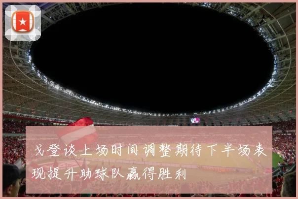 戈登谈上场时间调整期待下半场表现提升助球队赢得胜利