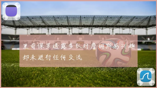 里奇保罗透露多队对詹姆斯感兴趣却未进行任何交流