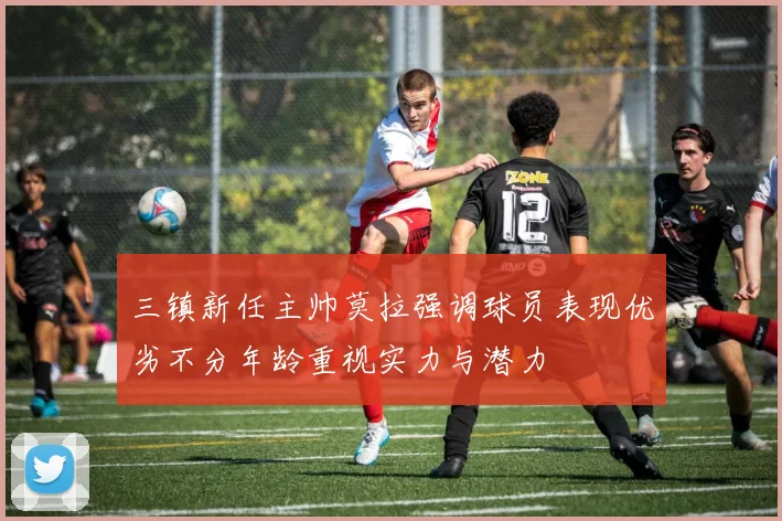 三镇新任主帅莫拉强调球员表现优劣不分年龄重视实力与潜力