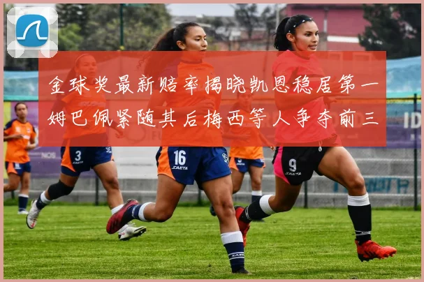金球奖最新赔率揭晓凯恩稳居第一姆巴佩紧随其后梅西等人争夺前三名