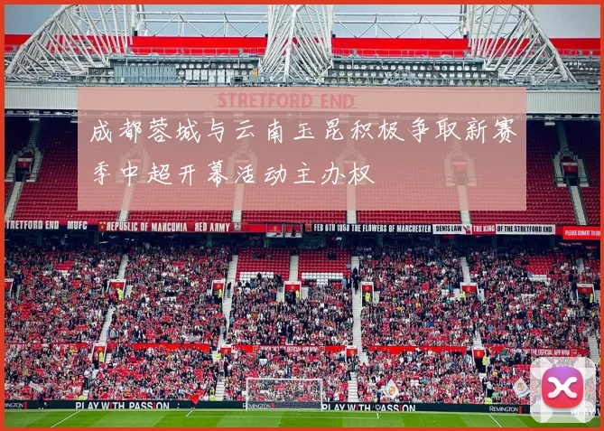 成都蓉城与云南玉昆积极争取新赛季中超开幕活动主办权