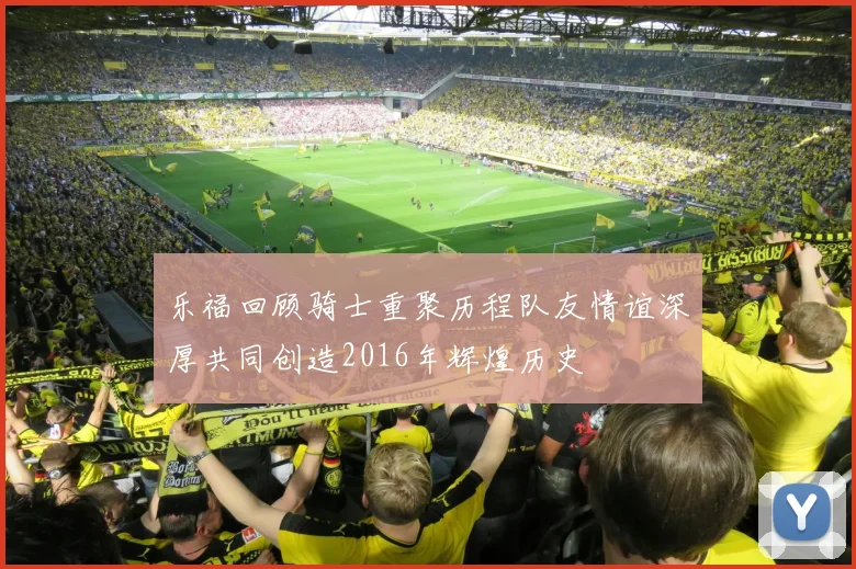 乐福回顾骑士重聚历程队友情谊深厚共同创造2016年辉煌历史