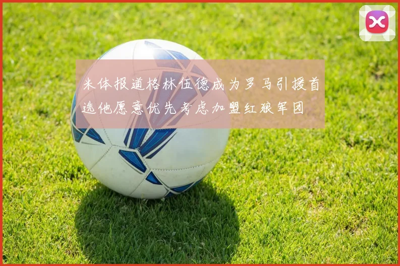 米体报道格林伍德成为罗马引援首选他愿意优先考虑加盟红狼军团
