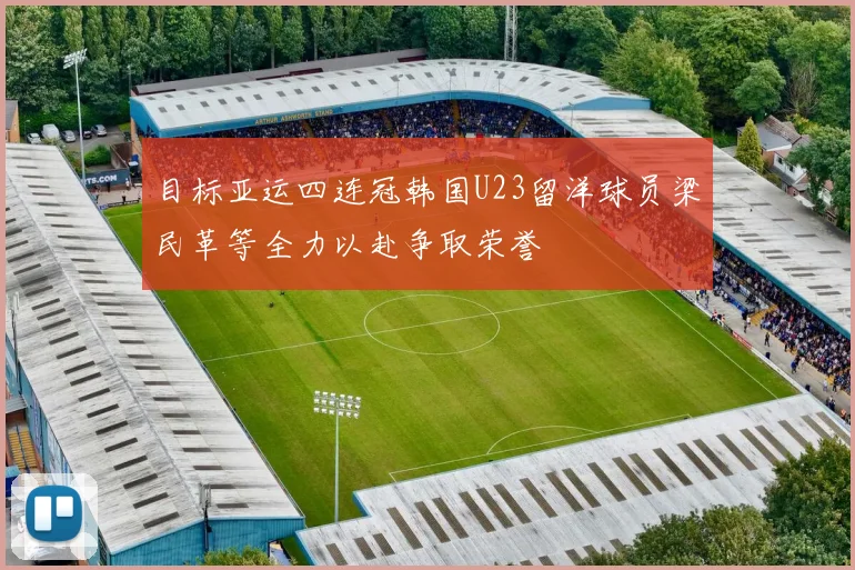 目标亚运四连冠韩国U23留洋球员梁民革等全力以赴争取荣誉