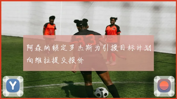 阿森纳锁定罗杰斯为引援目标计划向维拉提交报价