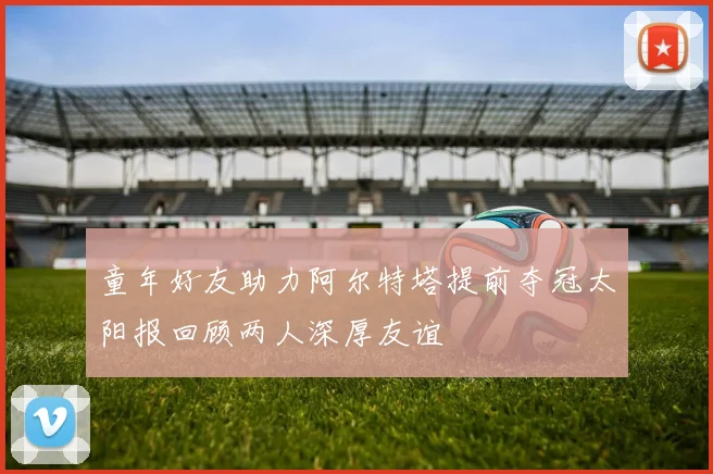 童年好友助力阿尔特塔提前夺冠太阳报回顾两人深厚友谊