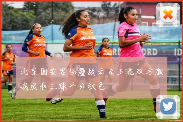 北京国安客场鏖战云南玉昆双方激战成和三球平分秋色