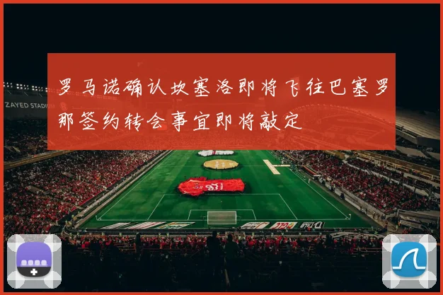 罗马诺确认坎塞洛即将飞往巴塞罗那签约转会事宜即将敲定