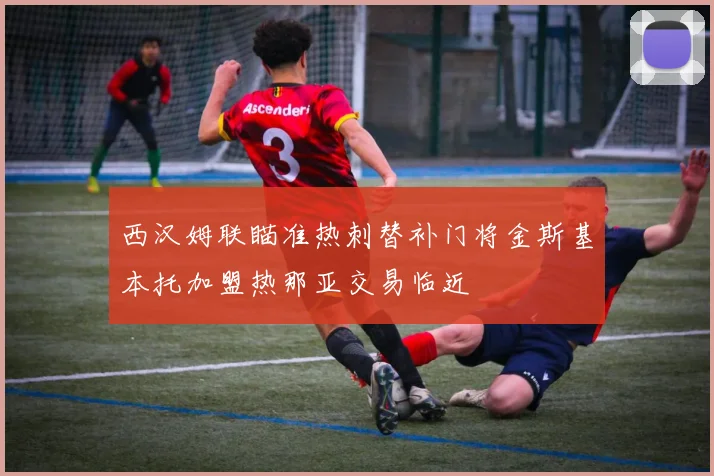 西汉姆联瞄准热刺替补门将金斯基本托加盟热那亚交易临近