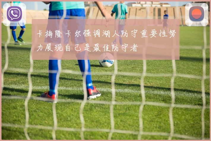 卡梅隆卡尔强调湖人防守重要性努力展现自己是最佳防守者