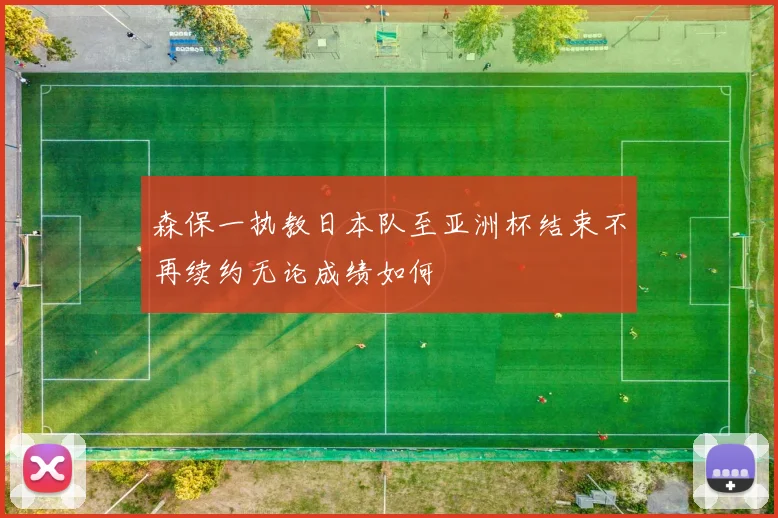 森保一执教日本队至亚洲杯结束不再续约无论成绩如何