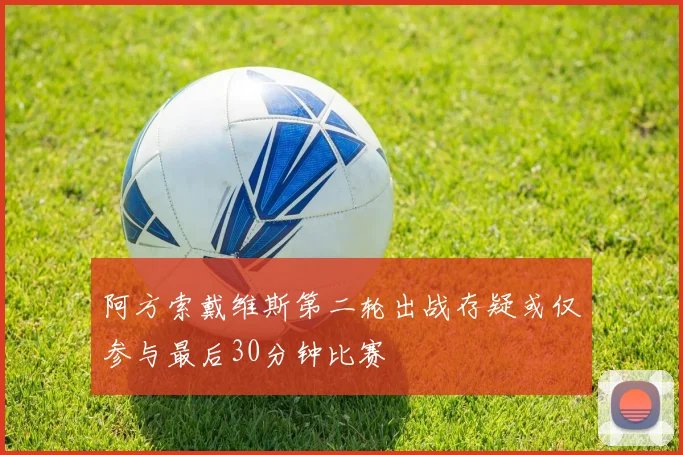 阿方索戴维斯第二轮出战存疑或仅参与最后30分钟比赛