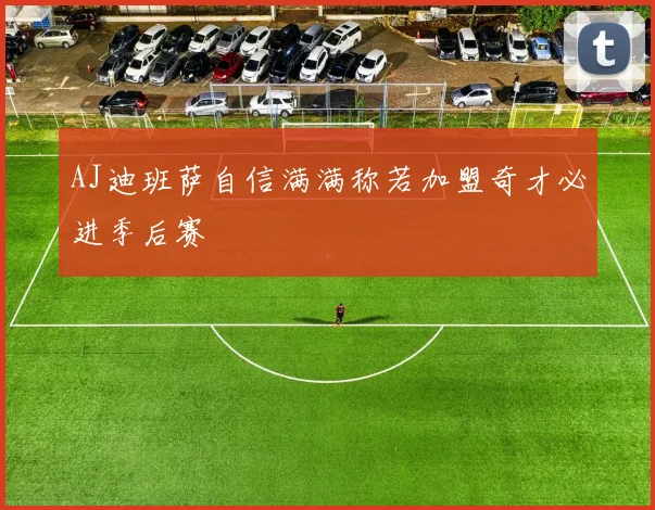 AJ迪班萨自信满满称若加盟奇才必进季后赛