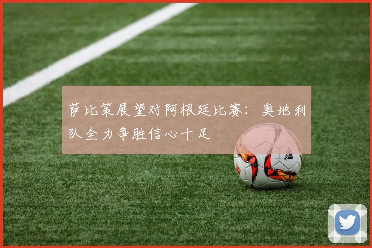 萨比策展望对阿根廷比赛：奥地利队全力争胜信心十足