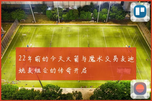 22年前的今天火箭与魔术交易麦迪姚麦组合的传奇开启
