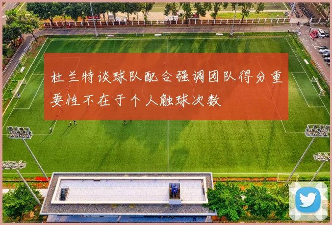 杜兰特谈球队配合强调团队得分重要性不在于个人触球次数