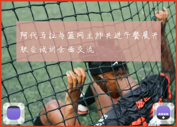 阿代马拉与篮网主帅共进午餐展开联合试训会面交流